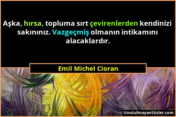 Emil Michel Cioran - Aşka, hırsa, topluma sırt çevirenlerden kendinizi sakınınız. Vazgeçmiş olmanın intikamını alacaklardır....