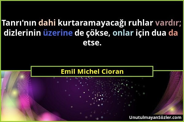 Emil Michel Cioran - Tanrı'nın dahi kurtaramayacağı ruhlar vardır; dizlerinin üzerine de çökse, onlar için dua da etse....