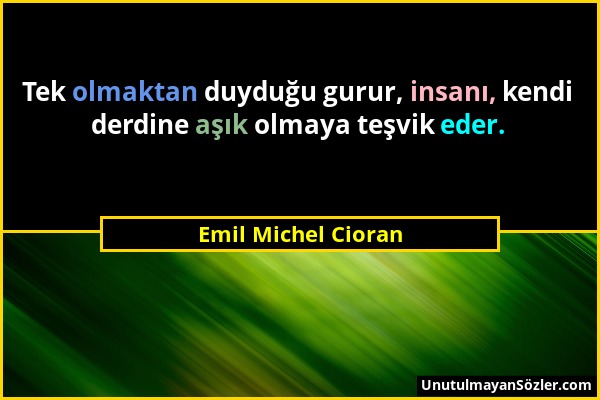 Emil Michel Cioran - Tek olmaktan duyduğu gurur, insanı, kendi derdine aşık olmaya teşvik eder....