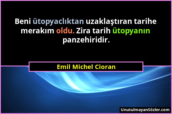 Emil Michel Cioran - Beni ütopyaclıktan uzaklaştıran tarihe merakım oldu. Zira tarih ütopyanın panzehiridir....