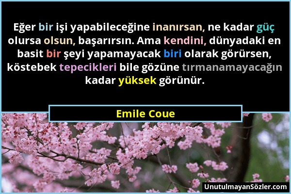 Emile Coue - Eğer bir işi yapabileceğine inanırsan, ne kadar güç olursa olsun, başarırsın. Ama kendini, dünyadaki en basit bir şeyi yapamayacak biri o...