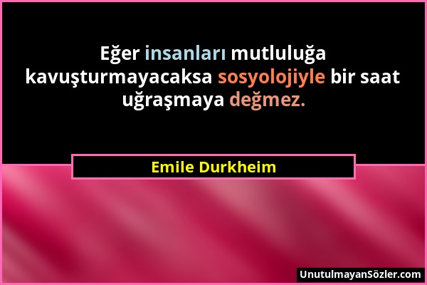 Emile Durkheim - Eğer insanları mutluluğa kavuşturmayacaksa sosyolojiyle bir saat uğraşmaya değmez....