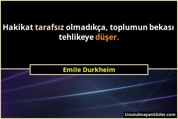 Emile Durkheim - Hakikat tarafsız olmadıkça, toplumun bekası tehlikeye düşer....