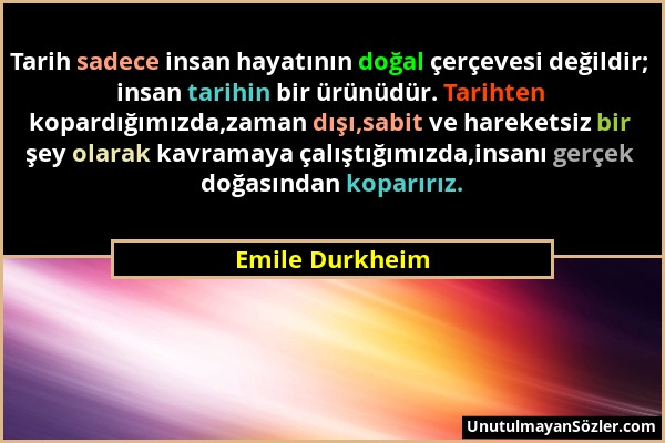 Emile Durkheim - Tarih sadece insan hayatının doğal çerçevesi değildir; insan tarihin bir ürünüdür. Tarihten kopardığımızda,zaman dışı,sabit ve hareke...