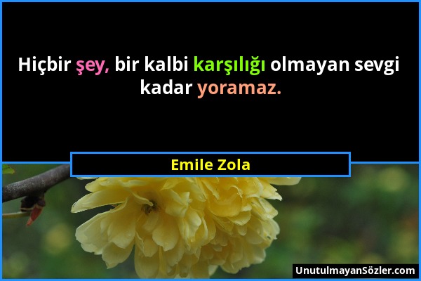 Emile Zola - Hiçbir şey, bir kalbi karşılığı olmayan sevgi kadar yoramaz....