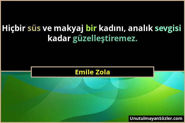 Emile Zola - Hiçbir süs ve makyaj bir kadını, analık sevgisi kadar güzelleştiremez....