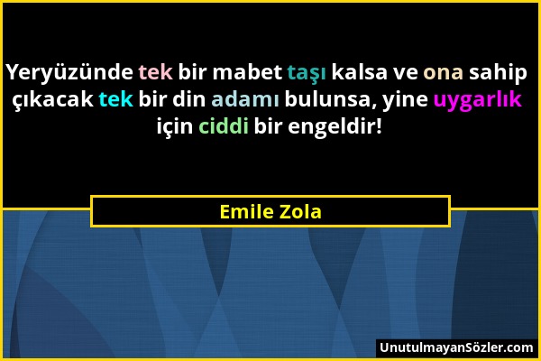 Emile Zola - Yeryüzünde tek bir mabet taşı kalsa ve ona sahip çıkacak tek bir din adamı bulunsa, yine uygarlık için ciddi bir engeldir!...