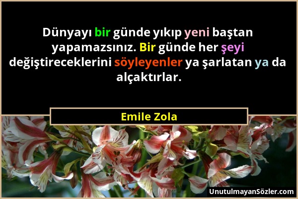 Emile Zola - Dünyayı bir günde yıkıp yeni baştan yapamazsınız. Bir günde her şeyi değiştireceklerini söyleyenler ya şarlatan ya da alçaktırlar....