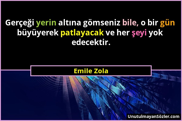 Emile Zola - Gerçeği yerin altına gömseniz bile, o bir gün büyüyerek patlayacak ve her şeyi yok edecektir....