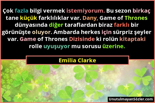 Emilia Clarke - Çok fazla bilgi vermek istemiyorum. Bu sezon birkaç tane küçük farklılıklar var. Dany, Game of Thrones dünyasında diğer taraflardan bi...