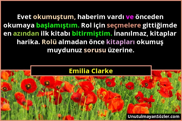 Emilia Clarke - Evet okumuştum, haberim vardı ve önceden okumaya başlamıştım. Rol için seçmelere gittiğimde en azından ilk kitabı bitirmiştim. İnanılm...