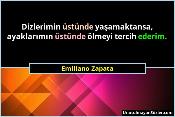 Emiliano Zapata - Dizlerimin üstünde yaşamaktansa, ayaklarımın üstünde ölmeyi tercih ederim....