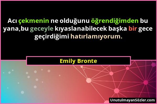 Emily Bronte - Acı çekmenin ne olduğunu öğrendiğimden bu yana,bu geceyle kıyaslanabilecek başka bir gece geçirdiğimi hatırlamıyorum....