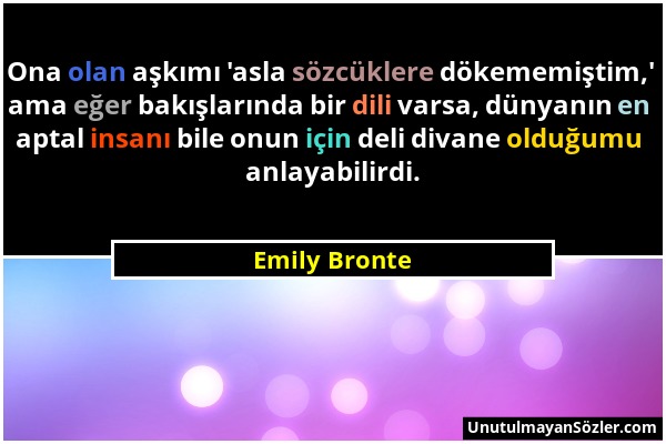 Emily Bronte - Ona olan aşkımı 'asla sözcüklere dökememiştim,' ama eğer bakışlarında bir dili varsa, dünyanın en aptal insanı bile onun için deli diva...