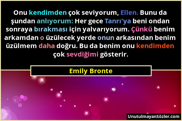 Emily Bronte - Onu kendimden çok seviyorum, Ellen. Bunu da şundan anlıyorum: Her gece Tanrı'ya beni ondan sonraya bırakması için yalvarıyorum. Çünkü b...