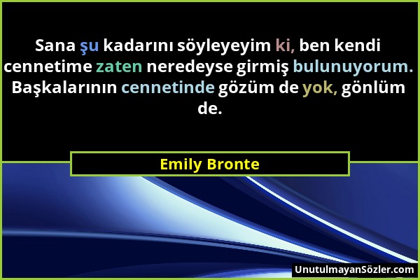 Emily Bronte - Sana şu kadarını söyleyeyim ki, ben kendi cennetime zaten neredeyse girmiş bulunuyorum. Başkalarının cennetinde gözüm de yok, gönlüm de...