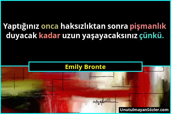 Emily Bronte - Yaptığınız onca haksızlıktan sonra pişmanlık duyacak kadar uzun yaşayacaksınız çünkü....