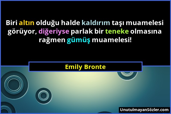 Emily Bronte - Biri altın olduğu halde kaldırım taşı muamelesi görüyor, diğeriyse parlak bir teneke olmasına rağmen gümüş muamelesi!...
