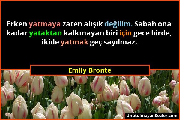 Emily Bronte - Erken yatmaya zaten alışık değilim. Sabah ona kadar yataktan kalkmayan biri için gece birde, ikide yatmak geç sayılmaz....