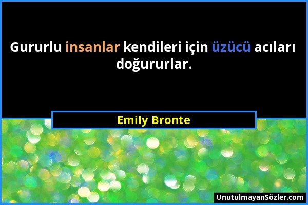 Emily Bronte - Gururlu insanlar kendileri için üzücü acıları doğururlar....