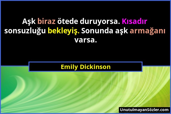 Emily Dickinson - Aşk biraz ötede duruyorsa. Kısadır sonsuzluğu bekleyiş. Sonunda aşk armağanı varsa....