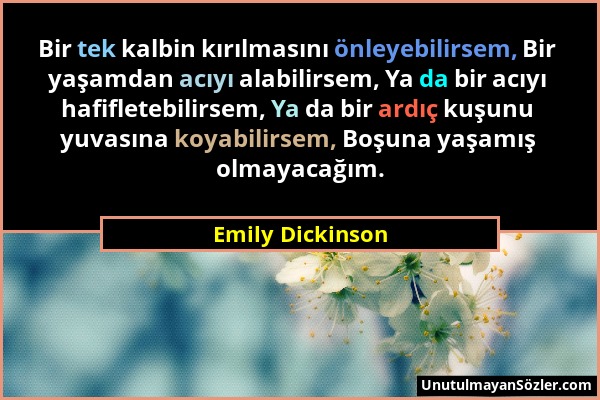 Emily Dickinson - Bir tek kalbin kırılmasını önleyebilirsem, Bir yaşamdan acıyı alabilirsem, Ya da bir acıyı hafifletebilirsem, Ya da bir ardıç kuşunu...