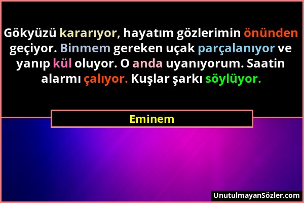 Eminem - Gökyüzü kararıyor, hayatım gözlerimin önünden geçiyor. Binmem gereken uçak parçalanıyor ve yanıp kül oluyor. O anda uyanıyorum. Saatin alarmı...