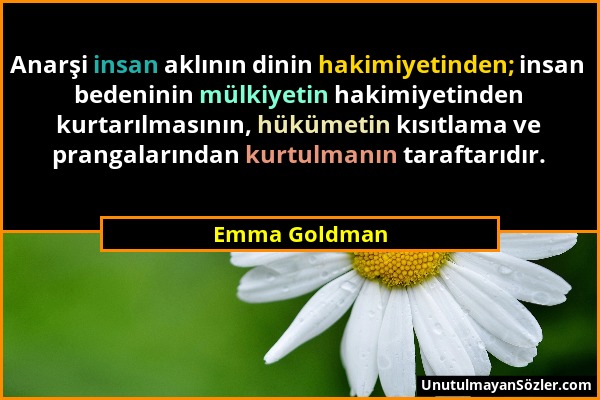 Emma Goldman - Anarşi insan aklının dinin hakimiyetinden; insan bedeninin mülkiyetin hakimiyetinden kurtarılmasının, hükümetin kısıtlama ve prangaları...