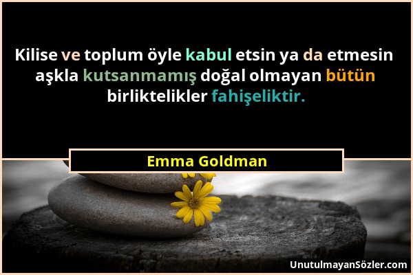 Emma Goldman - Kilise ve toplum öyle kabul etsin ya da etmesin aşkla kutsanmamış doğal olmayan bütün birliktelikler fahişeliktir....