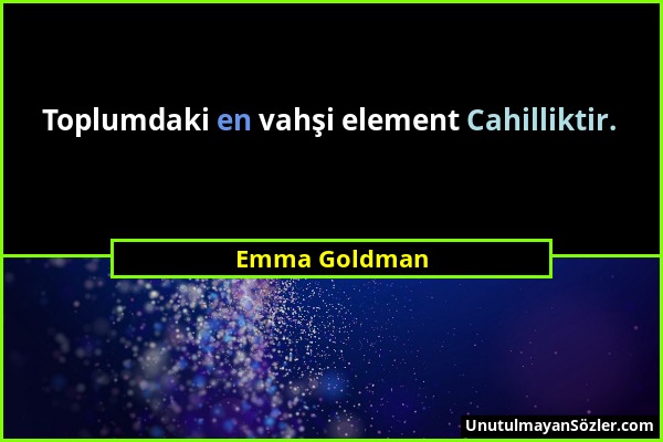 Emma Goldman - Toplumdaki en vahşi element Cahilliktir....