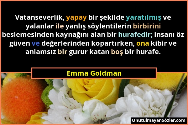 Emma Goldman - Vatanseverlik, yapay bir şekilde yaratılmış ve yalanlar ile yanlış söylentilerin birbirini beslemesinden kaynağını alan bir hurafedir;...