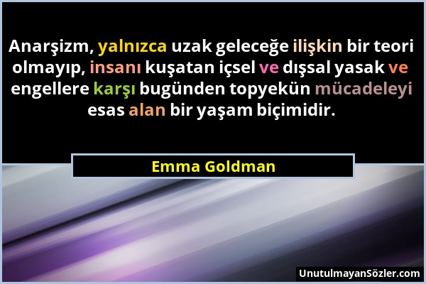 Emma Goldman - Anarşizm, yalnızca uzak geleceğe ilişkin bir teori olmayıp, insanı kuşatan içsel ve dışsal yasak ve engellere karşı bugünden topyekün m...