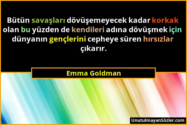Emma Goldman - Bütün savaşları dövüşemeyecek kadar korkak olan bu yüzden de kendileri adına dövüşmek için dünyanın gençlerini cepheye süren hırsızlar...