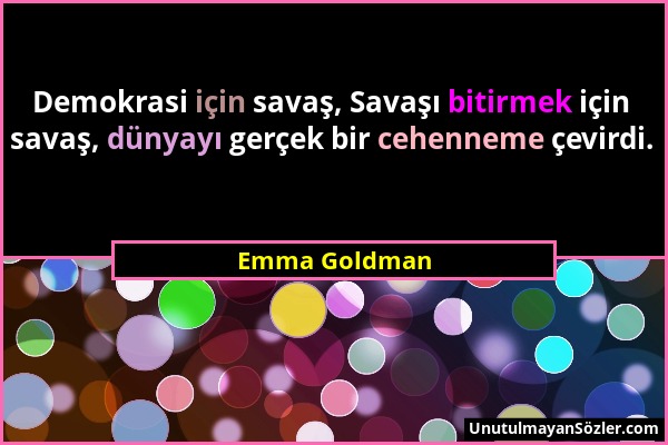 Emma Goldman - Demokrasi için savaş, Savaşı bitirmek için savaş, dünyayı gerçek bir cehenneme çevirdi....
