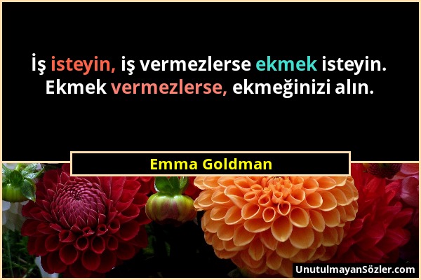 Emma Goldman - İş isteyin, iş vermezlerse ekmek isteyin. Ekmek vermezlerse, ekmeğinizi alın....