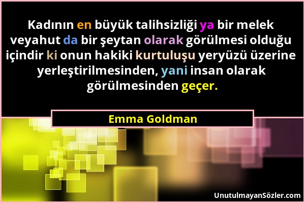 Emma Goldman - Kadının en büyük talihsizliği ya bir melek veyahut da bir şeytan olarak görülmesi olduğu içindir ki onun hakiki kurtuluşu yeryüzü üzeri...