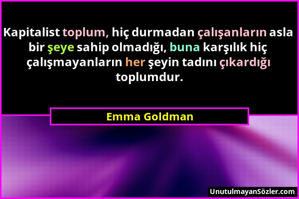 Emma Goldman - Kapitalist toplum, hiç durmadan çalışanların asla bir şeye sahip olmadığı, buna karşılık hiç çalışmayanların her şeyin tadını çıkardığı...