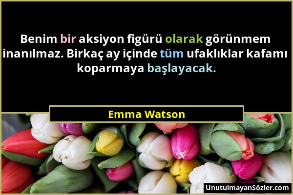 Emma Watson - Benim bir aksiyon figürü olarak görünmem inanılmaz. Birkaç ay içinde tüm ufaklıklar kafamı koparmaya başlayacak....