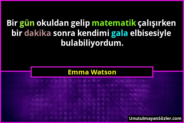 Emma Watson - Bir gün okuldan gelip matematik çalışırken bir dakika sonra kendimi gala elbisesiyle bulabiliyordum....
