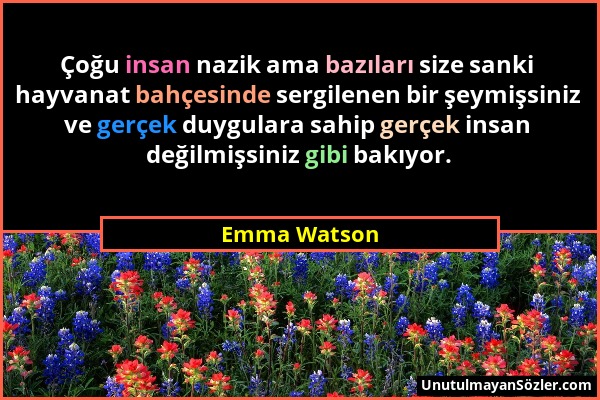 Emma Watson - Çoğu insan nazik ama bazıları size sanki hayvanat bahçesinde sergilenen bir şeymişsiniz ve gerçek duygulara sahip gerçek insan değilmişs...