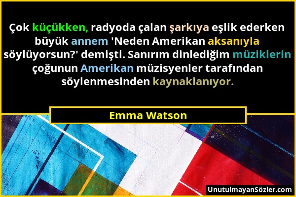 Emma Watson - Çok küçükken, radyoda çalan şarkıya eşlik ederken büyük annem 'Neden Amerikan aksanıyla söylüyorsun?' demişti. Sanırım dinlediğim müzikl...