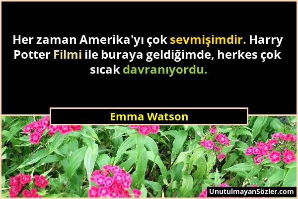 Emma Watson - Her zaman Amerika'yı çok sevmişimdir. Harry Potter Filmi ile buraya geldiğimde, herkes çok sıcak davranıyordu....