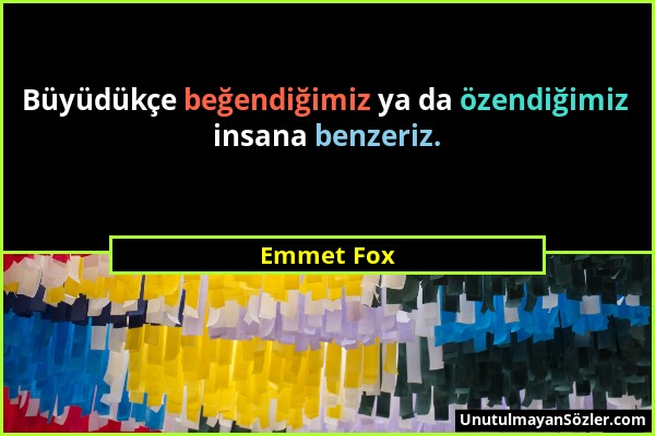 Emmet Fox - Büyüdükçe beğendiğimiz ya da özendiğimiz insana benzeriz....