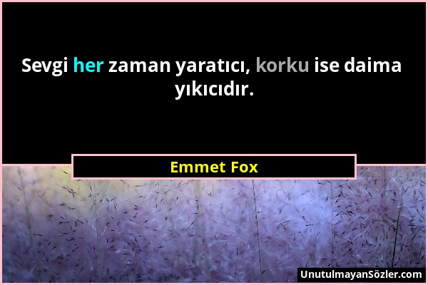 Emmet Fox - Sevgi her zaman yaratıcı, korku ise daima yıkıcıdır....