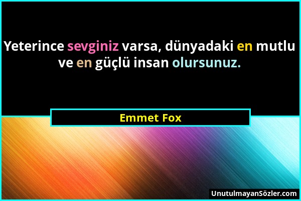 Emmet Fox - Yeterince sevginiz varsa, dünyadaki en mutlu ve en güçlü insan olursunuz....