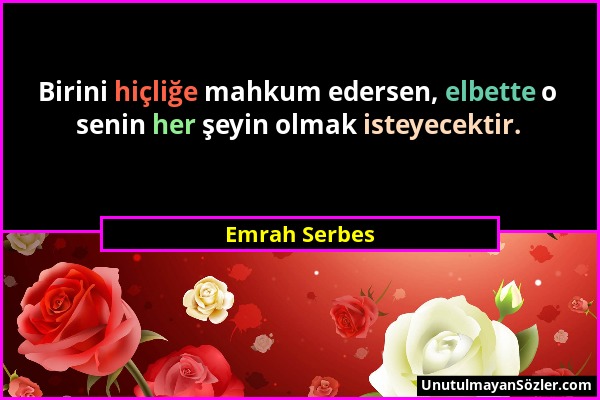 Emrah Serbes - Birini hiçliğe mahkum edersen, elbette o senin her şeyin olmak isteyecektir....