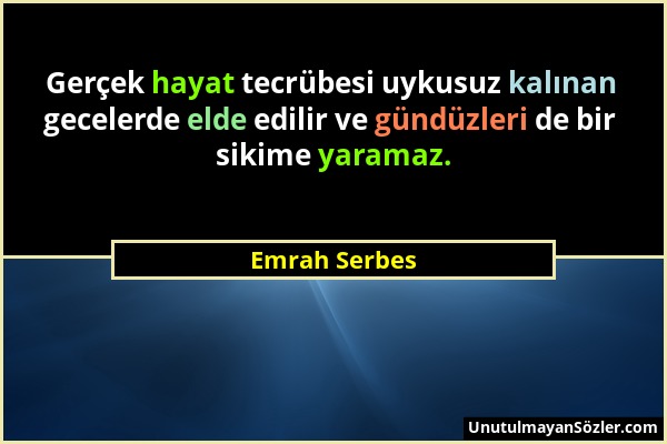 Emrah Serbes - Gerçek hayat tecrübesi uykusuz kalınan gecelerde elde edilir ve gündüzleri de bir sikime yaramaz....