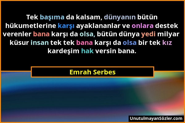 Emrah Serbes - Tek başıma da kalsam, dünyanın bütün hükumetlerine karşı ayaklananlar ve onlara destek verenler bana karşı da olsa, bütün dünya yedi mi...