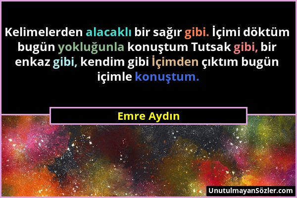 Emre Aydın - Kelimelerden alacaklı bir sağır gibi. İçimi döktüm bugün yokluğunla konuştum Tutsak gibi, bir enkaz gibi, kendim gibi İçimden çıktım bugü...