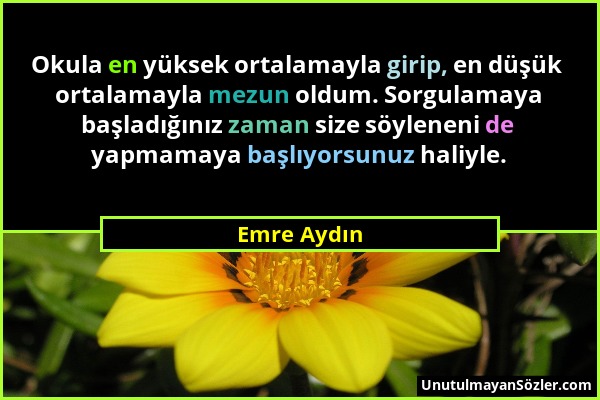 Emre Aydın - Okula en yüksek ortalamayla girip, en düşük ortalamayla mezun oldum. Sorgulamaya başladığınız zaman size söyleneni de yapmamaya başlıyors...